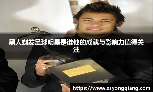 黑人剃发足球明星是谁他的成就与影响力值得关注