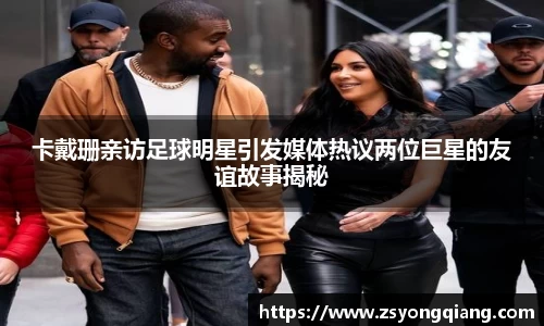 卡戴珊亲访足球明星引发媒体热议两位巨星的友谊故事揭秘